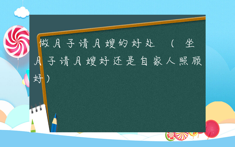 做月子请月嫂的好处 (坐月子请月嫂好还是自家人照顾好)